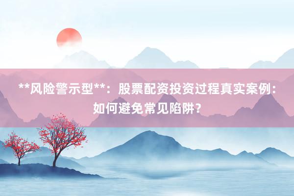 **风险警示型**：股票配资投资过程真实案例：如何避免常见陷阱？