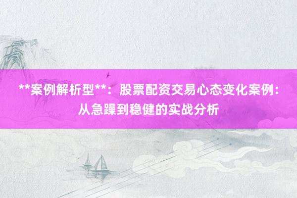 **案例解析型**：股票配资交易心态变化案例：从急躁到稳健的实战分析