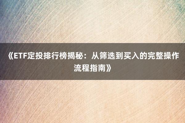 《ETF定投排行榜揭秘：从筛选到买入的完整操作流程指南》