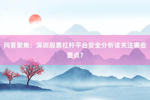 问答聚焦：深圳股票杠杆平台安全分析该关注哪些要点？