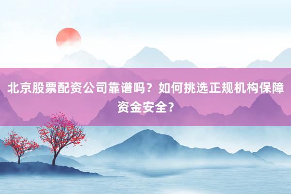 北京股票配资公司靠谱吗？如何挑选正规机构保障资金安全？