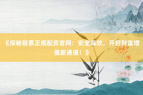 《探秘股票正规配资官网：安全高效，开启财富增值新通道！》