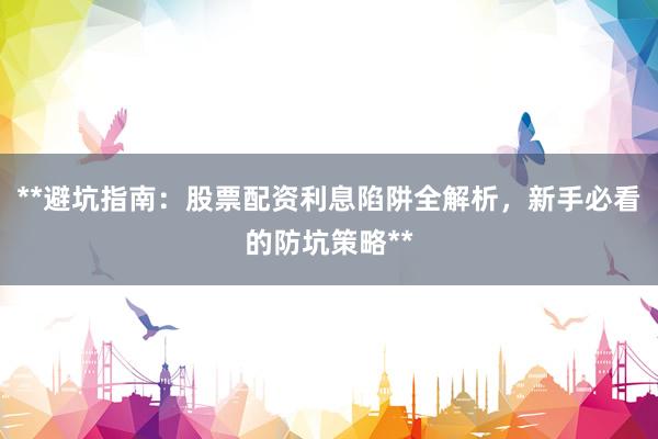 **避坑指南：股票配资利息陷阱全解析，新手必看的防坑策略**