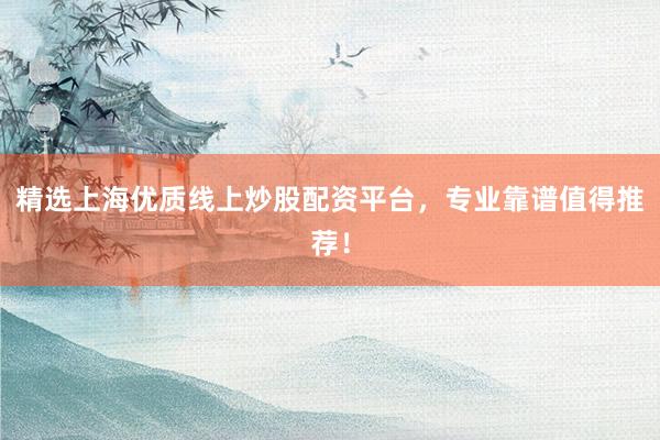 精选上海优质线上炒股配资平台，专业靠谱值得推荐！