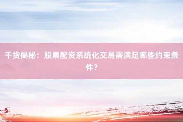 干货揭秘：股票配资系统化交易需满足哪些约束条件？