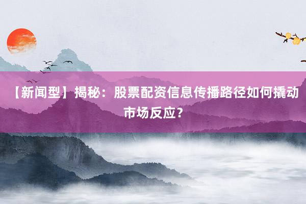 【新闻型】揭秘：股票配资信息传播路径如何撬动市场反应？