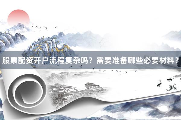 股票配资开户流程复杂吗？需要准备哪些必要材料？