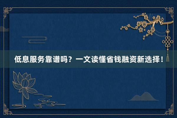低息服务靠谱吗？一文读懂省钱融资新选择！