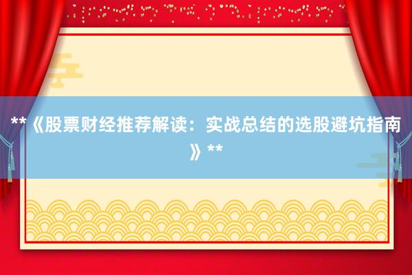 **《股票财经推荐解读：实战总结的选股避坑指南》**