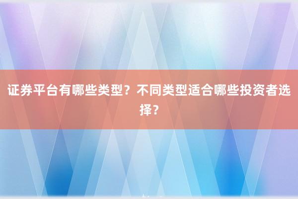 证券平台有哪些类型？不同类型适合哪些投资者选择？