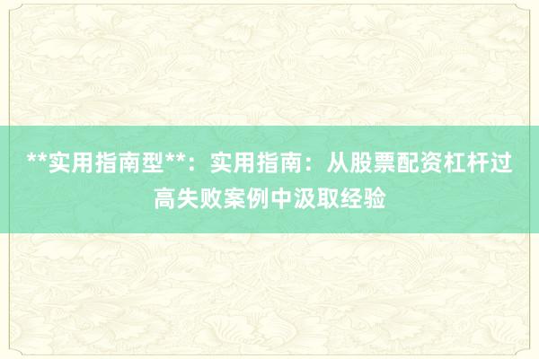 **实用指南型**：实用指南：从股票配资杠杆过高失败案例中汲取经验