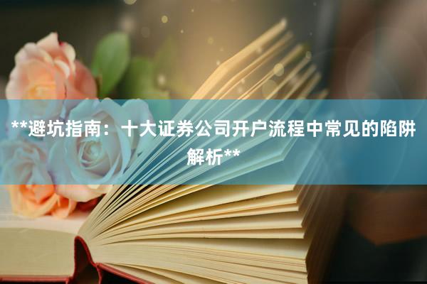 **避坑指南：十大证券公司开户流程中常见的陷阱解析**