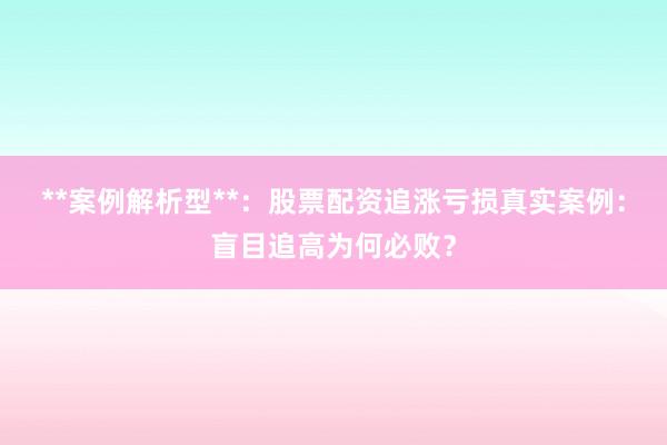 **案例解析型**：股票配资追涨亏损真实案例：盲目追高为何必败？