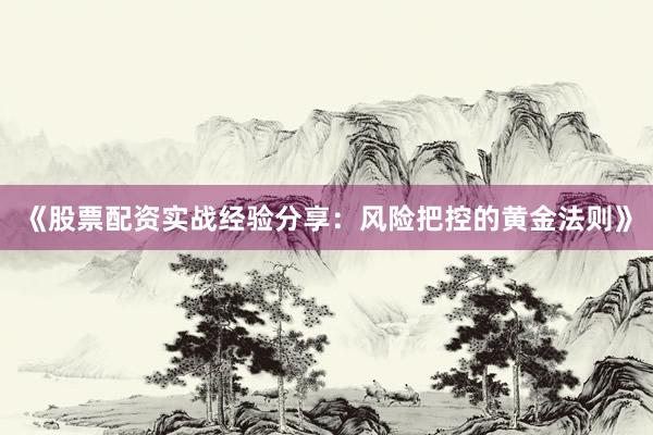 《股票配资实战经验分享：风险把控的黄金法则》