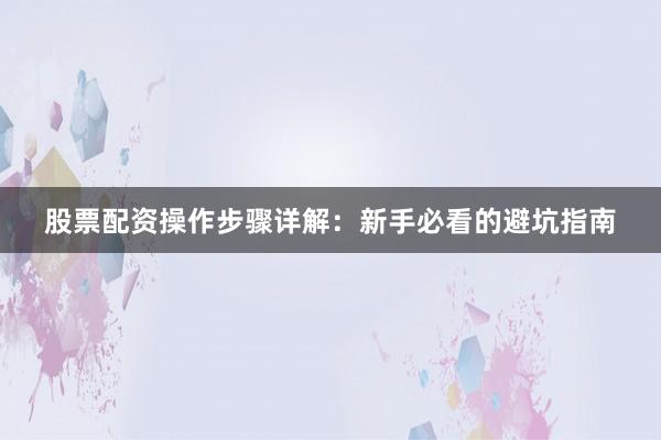 股票配资操作步骤详解：新手必看的避坑指南
