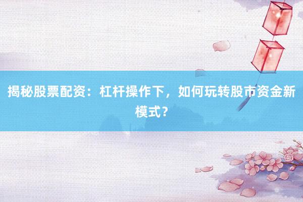 揭秘股票配资：杠杆操作下，如何玩转股市资金新模式？