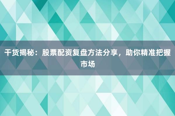干货揭秘：股票配资复盘方法分享，助你精准把握市场