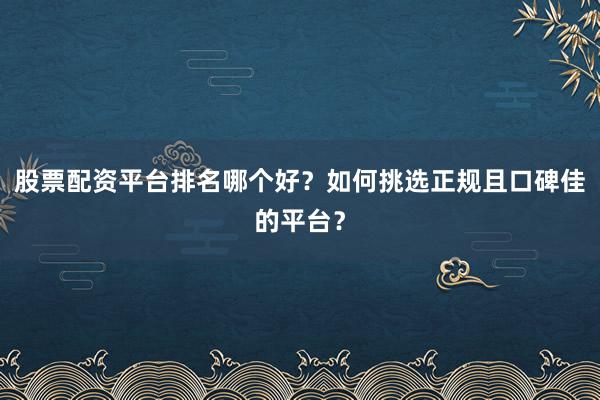 股票配资平台排名哪个好？如何挑选正规且口碑佳的平台？