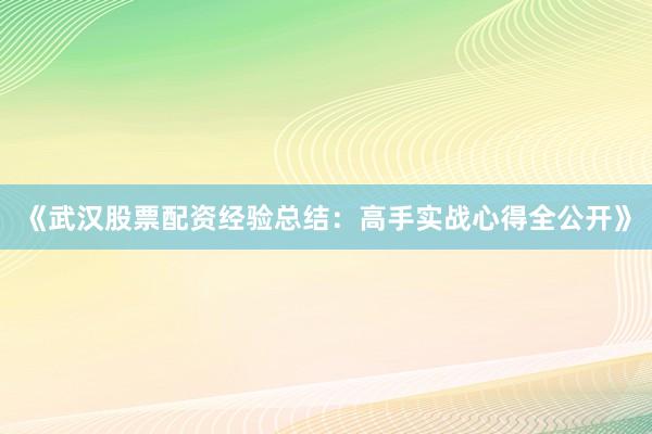 《武汉股票配资经验总结：高手实战心得全公开》