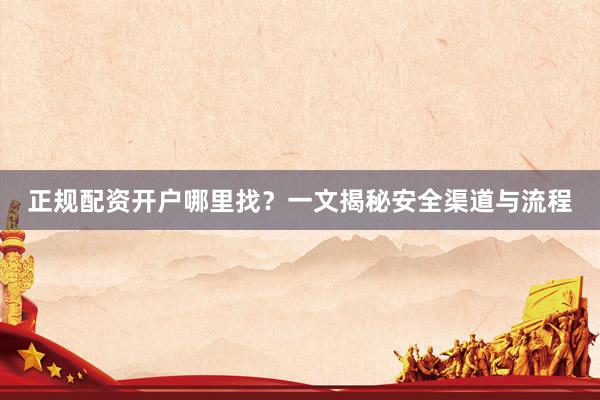 正规配资开户哪里找？一文揭秘安全渠道与流程