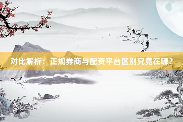 对比解析：正规券商与配资平台区别究竟在哪？