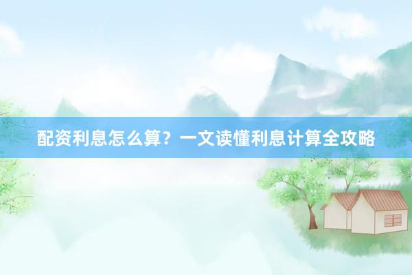 配资利息怎么算？一文读懂利息计算全攻略