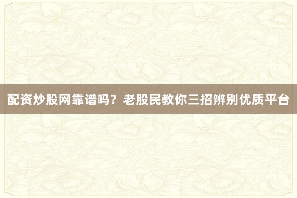 配资炒股网靠谱吗？老股民教你三招辨别优质平台