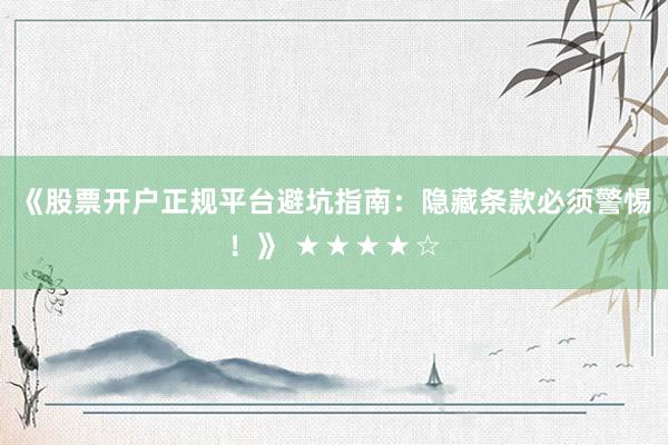 《股票开户正规平台避坑指南：隐藏条款必须警惕！》 ★★★★☆