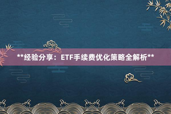**经验分享：ETF手续费优化策略全解析**
