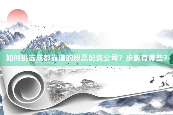 如何挑选成都靠谱的股票配资公司？步骤有哪些？