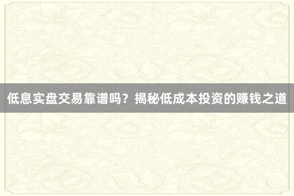 低息实盘交易靠谱吗？揭秘低成本投资的赚钱之道