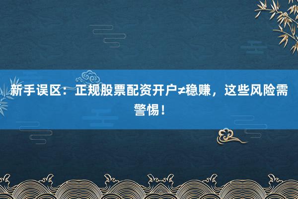 新手误区：正规股票配资开户≠稳赚，这些风险需警惕！