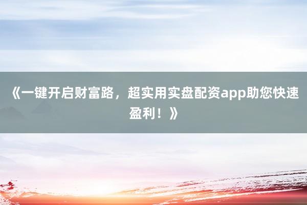 《一键开启财富路，超实用实盘配资app助您快速盈利！》
