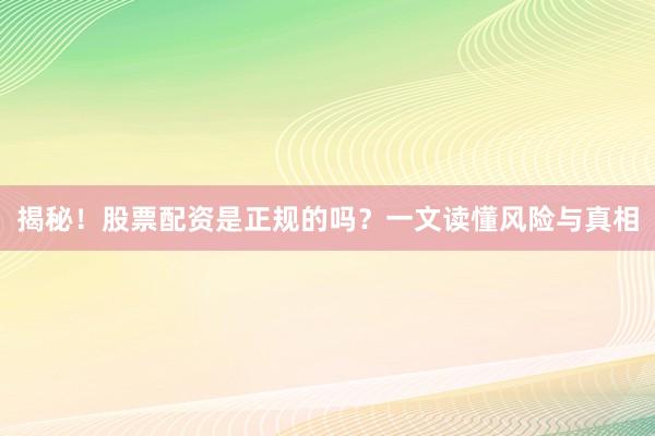 揭秘！股票配资是正规的吗？一文读懂风险与真相