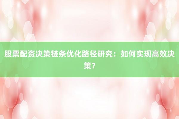 股票配资决策链条优化路径研究：如何实现高效决策？