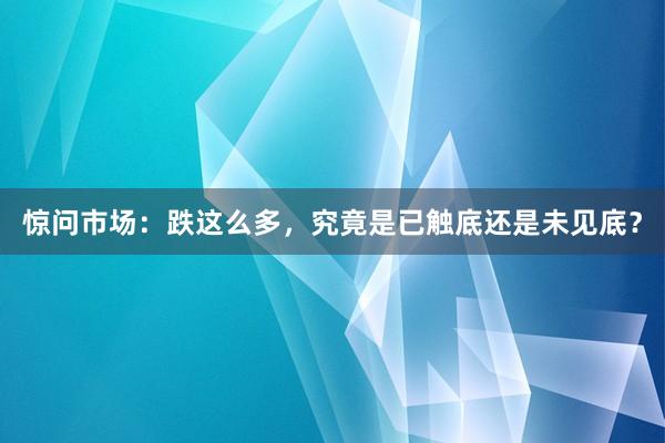 惊问市场：跌这么多，究竟是已触底还是未见底？