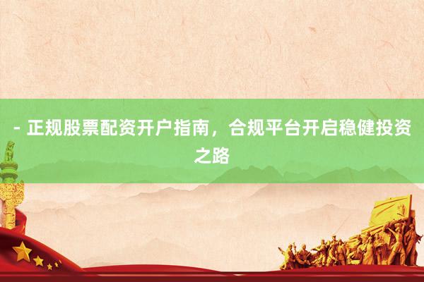 - 正规股票配资开户指南，合规平台开启稳健投资之路
