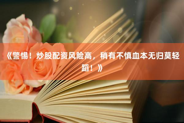 《警惕！炒股配资风险高，稍有不慎血本无归莫轻蹈！》
