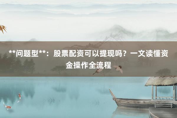 **问题型**：股票配资可以提现吗？一文读懂资金操作全流程