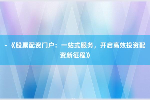 - 《股票配资门户：一站式服务，开启高效投资配资新征程》