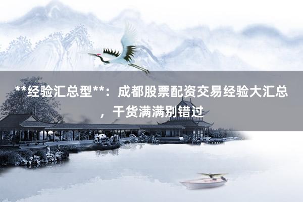 **经验汇总型**：成都股票配资交易经验大汇总，干货满满别错过