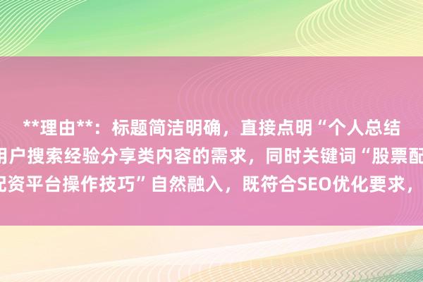 **理由**：标题简洁明确，直接点明“个人总结”和“关键技巧”，符合用户搜索经验分享类内容的需求，同时关键词“股票配资平台操作技巧”自然融入，既符合SEO优化要求，又容易吸引目标用户点击。