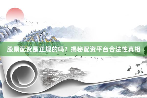 股票配资是正规的吗？揭秘配资平台合法性真相