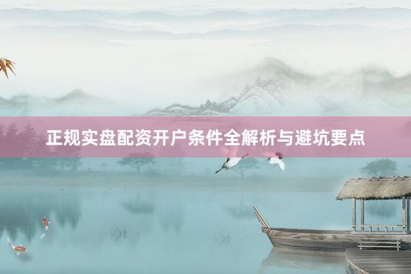正规实盘配资开户条件全解析与避坑要点