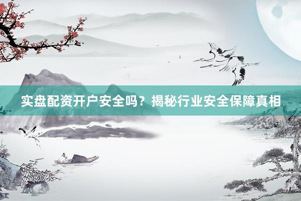 实盘配资开户安全吗？揭秘行业安全保障真相