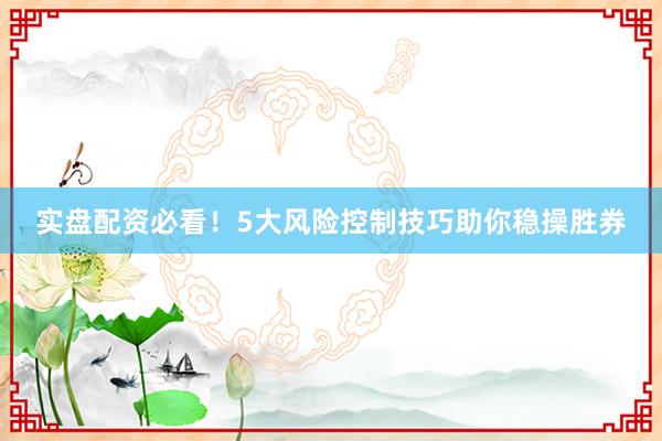 实盘配资必看！5大风险控制技巧助你稳操胜券