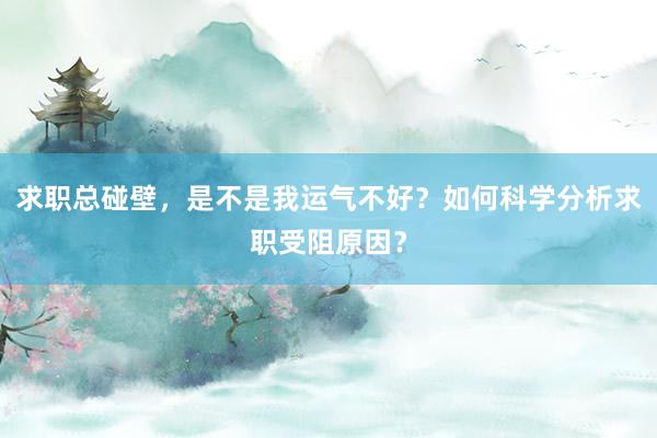 求职总碰壁，是不是我运气不好？如何科学分析求职受阻原因？