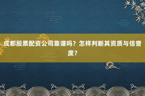 成都股票配资公司靠谱吗？怎样判断其资质与信誉度？
