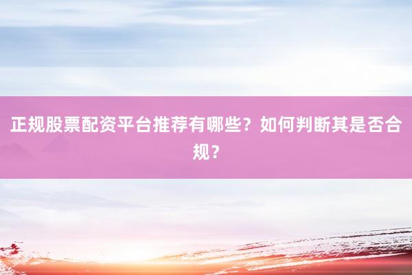 正规股票配资平台推荐有哪些？如何判断其是否合规？