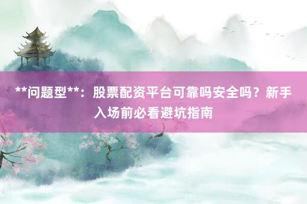 **问题型**：股票配资平台可靠吗安全吗？新手入场前必看避坑指南